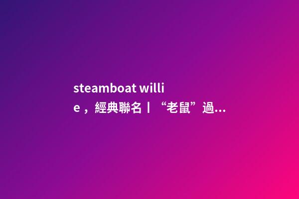 steamboat willie，經典聯名丨“老鼠”過街